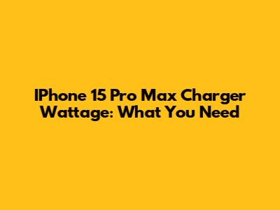 IPhone 15 Pro Max Charger Wattage: What You Need