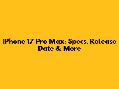 IPhone 17 Pro Max: Specs, Release Date & More