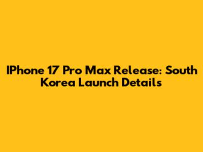 IPhone 17 Pro Max Release: South Korea Launch Details