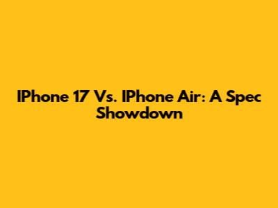 IPhone 17 Vs. IPhone Air: A Spec Showdown