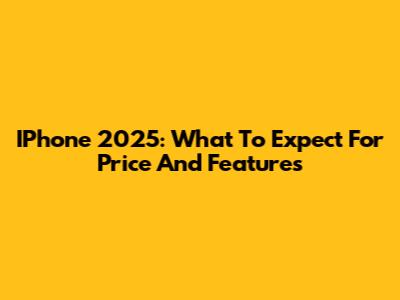 IPhone 2025: What To Expect For Price And Features