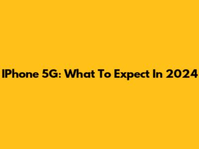 IPhone 5G: What To Expect In 2024
