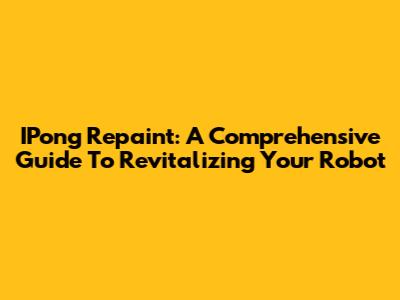 IPong Repaint: A Comprehensive Guide To Revitalizing Your Robot
