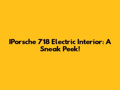 IPorsche 718 Electric Interior: A Sneak Peek!