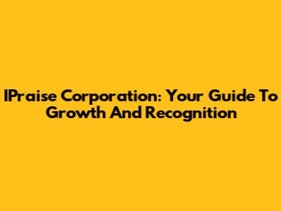 IPraise Corporation: Your Guide To Growth And Recognition