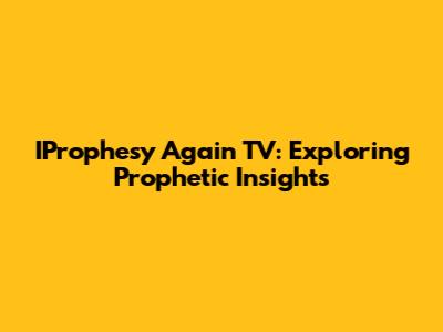 IProphesy Again TV: Exploring Prophetic Insights