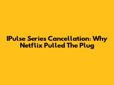 IPulse Series Cancellation: Why Netflix Pulled The Plug