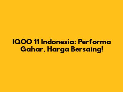 IQOO 11 Indonesia: Performa Gahar, Harga Bersaing!