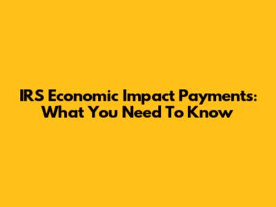 IRS Economic Impact Payments: What You Need To Know
