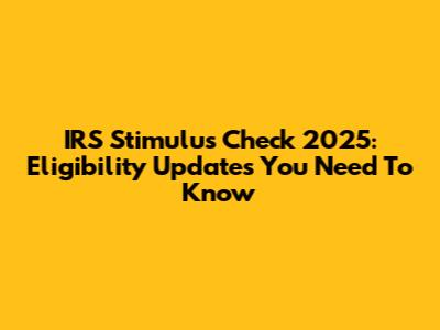 IRS Stimulus Check 2025: Eligibility Updates You Need To Know