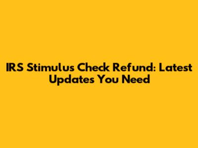IRS Stimulus Check Refund: Latest Updates You Need