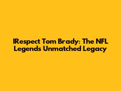 IRespect Tom Brady: The NFL Legend's Unmatched Legacy