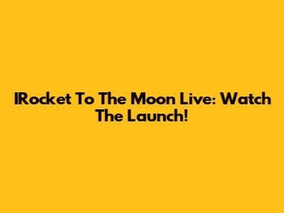 IRocket To The Moon Live: Watch The Launch!