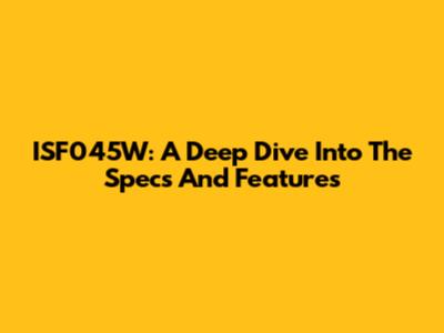 ISF045W: A Deep Dive Into The Specs And Features