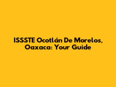ISSSTE Ocotlán De Morelos, Oaxaca: Your Guide