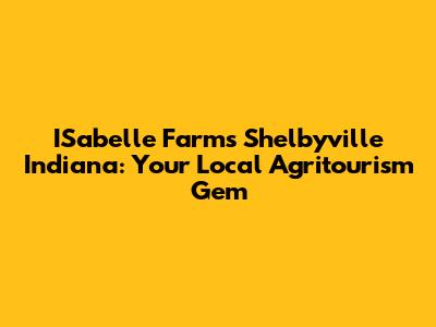 ISabelle Farms Shelbyville Indiana: Your Local Agritourism Gem