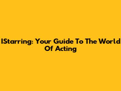IStarring: Your Guide To The World Of Acting