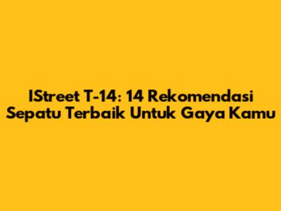 IStreet T-14: 14 Rekomendasi Sepatu Terbaik Untuk Gaya Kamu