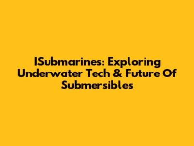 ISubmarines: Exploring Underwater Tech & Future Of Submersibles