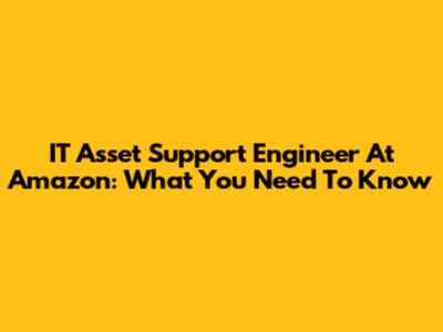 IT Asset Support Engineer At Amazon: What You Need To Know
