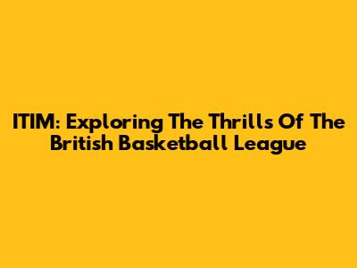ITIM: Exploring The Thrills Of The British Basketball League