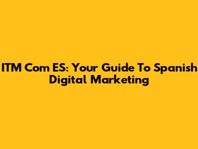 ITM Com ES: Your Guide To Spanish Digital Marketing