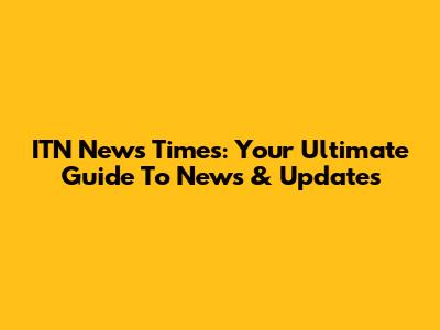 ITN News Times: Your Ultimate Guide To News & Updates