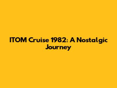 ITOM Cruise 1982: A Nostalgic Journey