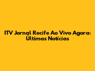 ITV Jornal Recife Ao Vivo Agora: Últimas Notícias