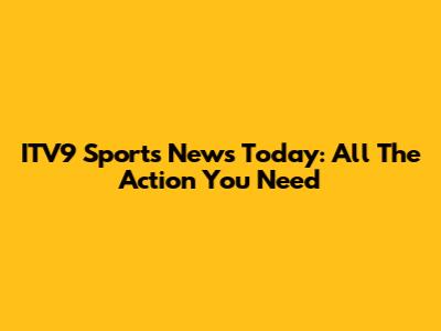 ITV9 Sports News Today: All The Action You Need