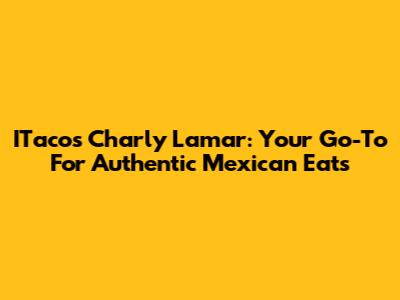 ITacos Charly Lamar: Your Go-To For Authentic Mexican Eats