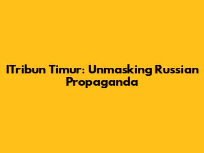ITribun Timur: Unmasking Russian Propaganda