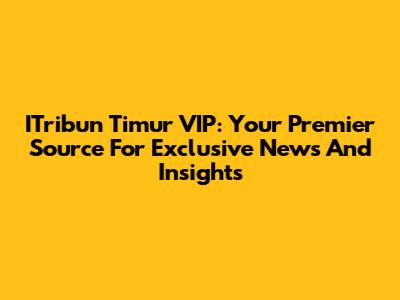 ITribun Timur VIP: Your Premier Source For Exclusive News And Insights