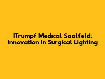 ITrumpf Medical Saalfeld: Innovation In Surgical Lighting
