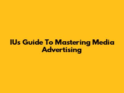 IU's Guide To Mastering Media Advertising
