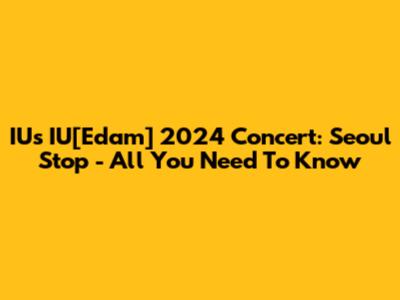 IU's IU[Edam] 2024 Concert: Seoul Stop - All You Need To Know