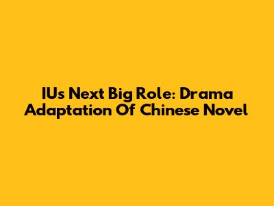 IU's Next Big Role: Drama Adaptation Of Chinese Novel