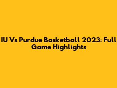 IU Vs Purdue Basketball 2023: Full Game Highlights