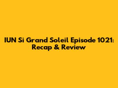 IUN Si Grand Soleil Episode 1021: Recap & Review