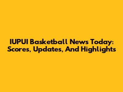 IUPUI Basketball News Today: Scores, Updates, And Highlights