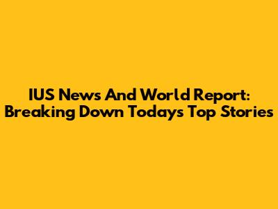 IUS News And World Report: Breaking Down Today's Top Stories