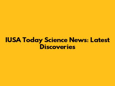 IUSA Today Science News: Latest Discoveries
