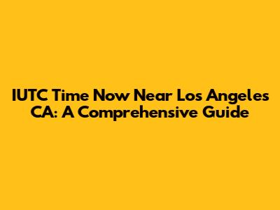 IUTC Time Now Near Los Angeles CA: A Comprehensive Guide