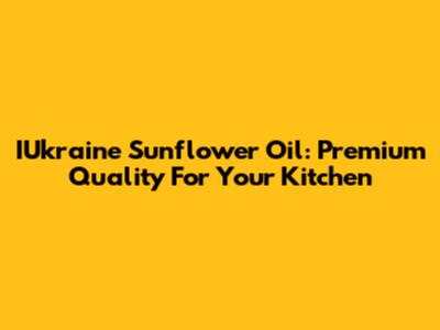 IUkraine Sunflower Oil: Premium Quality For Your Kitchen