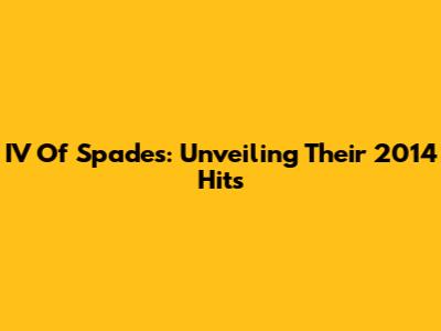 IV Of Spades: Unveiling Their 2014 Hits