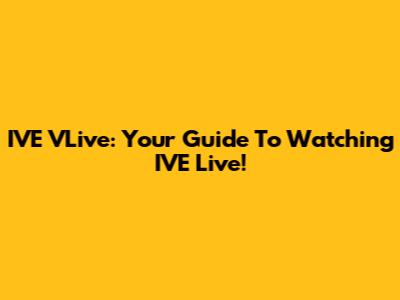 IVE VLive: Your Guide To Watching IVE Live!