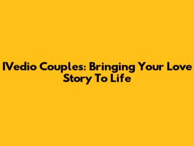 IVedio Couples: Bringing Your Love Story To Life