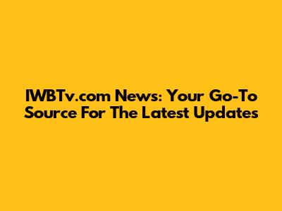 IWBTv.com News: Your Go-To Source For The Latest Updates