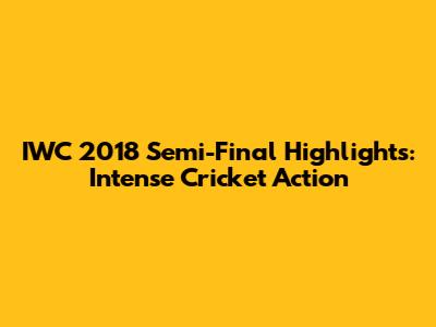 IWC 2018 Semi-Final Highlights: Intense Cricket Action