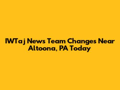 IWTaj News Team Changes Near Altoona, PA Today